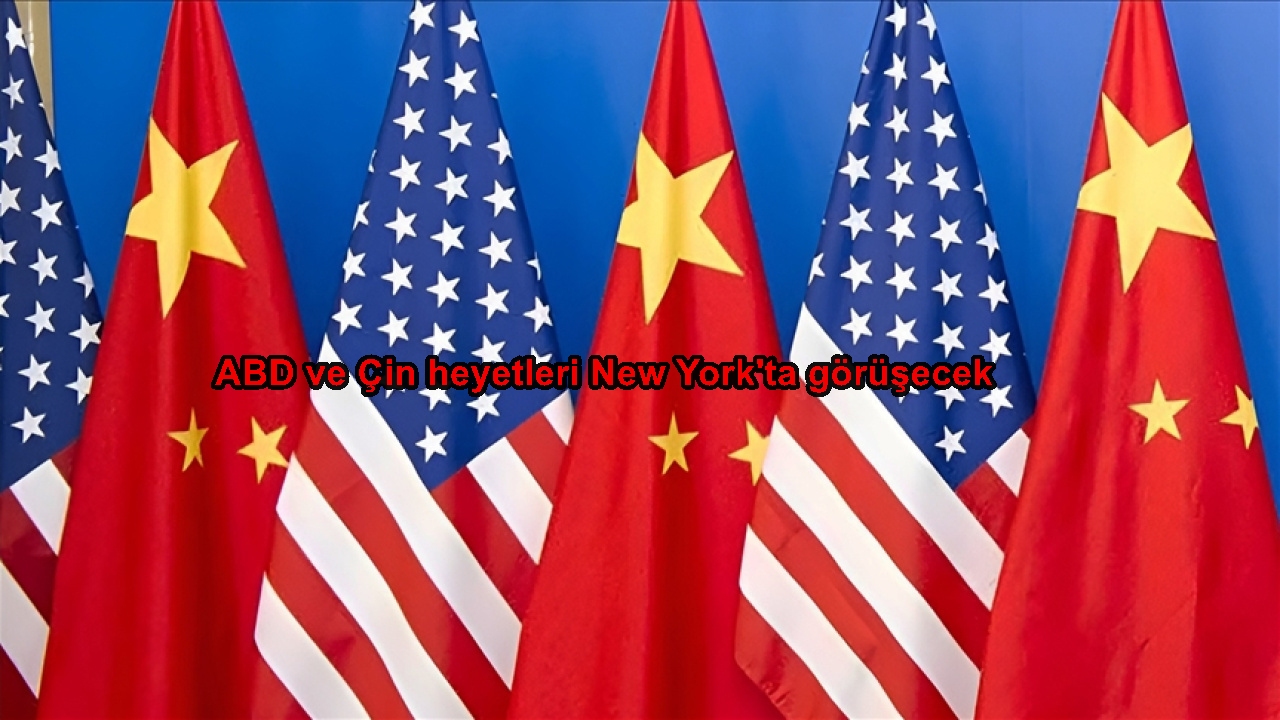 ABD ve Çin heyetleri New York’ta görüşecek